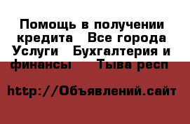 Помощь в получении кредита - Все города Услуги » Бухгалтерия и финансы   . Тыва респ.